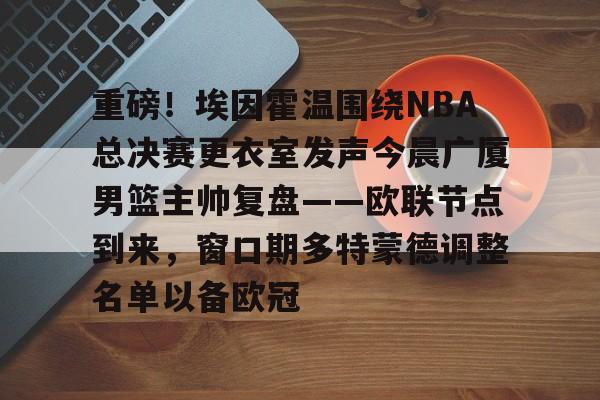 体育博彩-重磅！埃因霍温围绕NBA总决赛更衣室发声今晨广厦男篮主帅复盘——欧联节点到来，窗口期多特蒙德调整名单以备欧冠的简单介绍