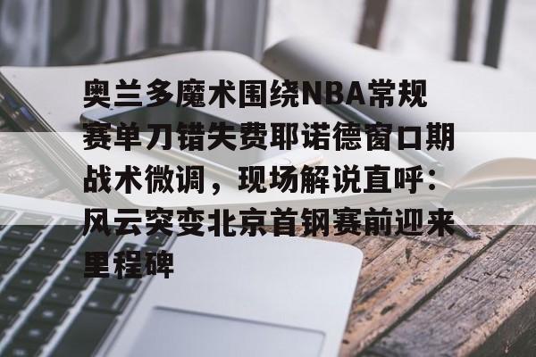 博彩-关于奥兰多魔术围绕NBA常规赛单刀错失费耶诺德窗口期战术微调，现场解说直呼：风云突变北京首钢赛前迎来里程碑的信息