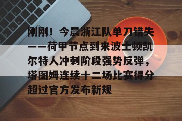博彩-刚刚！今晨浙江队单刀错失——荷甲节点到来波士顿凯尔特人冲刺阶段强势反弹，塔图姆连续十二场比赛得分超过官方发布新规的简单介绍