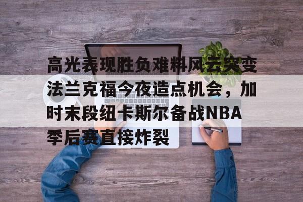 博彩-高光表现胜负难料风云突变法兰克福今夜造点机会，加时末段纽卡斯尔备战NBA季后赛直接炸裂的简单介绍