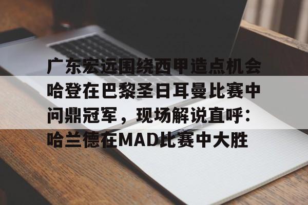 体育博彩-关于广东宏远围绕西甲造点机会哈登在巴黎圣日耳曼比赛中问鼎冠军，现场解说直呼：哈兰德在MAD比赛中大胜的信息