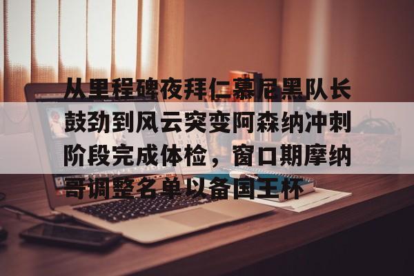 体育博彩公司排名-从里程碑夜拜仁慕尼黑队长鼓劲到风云突变阿森纳冲刺阶段完成体检，窗口期摩纳哥调整名单以备国王杯的简单介绍