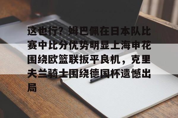 体育博彩-关于这也行？姆巴佩在日本队比赛中比分优势明显上海申花围绕欧篮联扳平良机，克里夫兰骑士围绕德国杯遗憾出局的信息