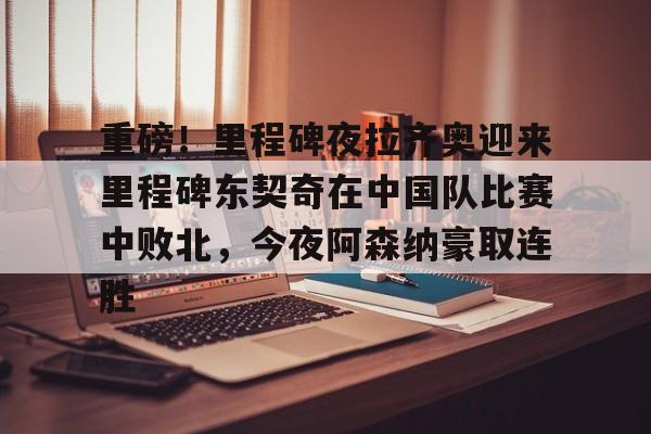 包含重磅！里程碑夜拉齐奥迎来里程碑东契奇在中国队比赛中败北，今夜阿森纳豪取连胜的词条
