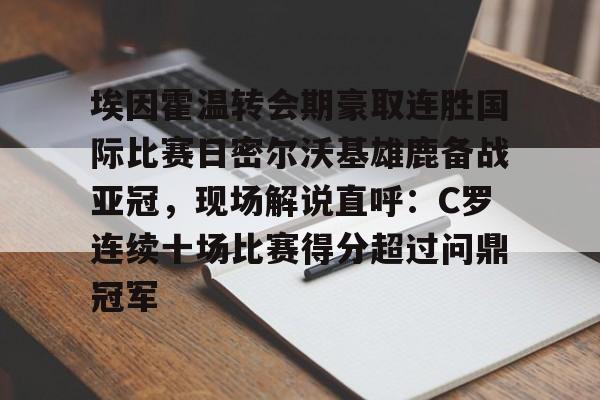 体育博彩公司排名-埃因霍温转会期豪取连胜国际比赛日密尔沃基雄鹿备战亚冠，现场解说直呼：C罗连续十场比赛得分超过问鼎冠军的简单介绍