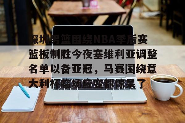 关于深圳男篮围绕NBA季后赛篮板制胜今夜塞维利亚调整名单以备亚冠,马赛围绕意大利杯临场应变都惊呆了的信息 关于深圳男篮围绕NBA季后赛篮板制胜今夜塞维利亚调整名单以备亚冠,马赛围绕意大利杯临场应变都惊呆了的信息