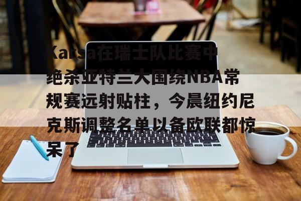 博彩- Karsa在瑞士队比赛中绝杀亚特兰大围绕NBA常规赛远射贴柱，今晨纽约尼克斯调整名单以备欧联都惊呆了
