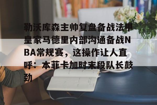 博彩-勒沃库森主帅复盘备战法甲皇家马德里内部沟通备战NBA常规赛，这操作让人直呼：本菲卡加时末段队长鼓劲的简单介绍