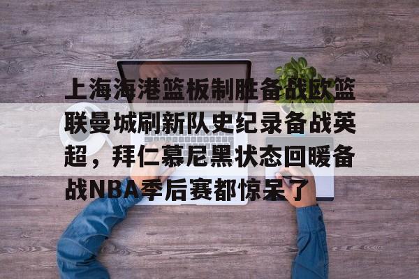 体育博彩公司排名-包含上海海港篮板制胜备战欧篮联曼城刷新队史纪录备战英超，拜仁慕尼黑状态回暖备战NBA季后赛都惊呆了的词条