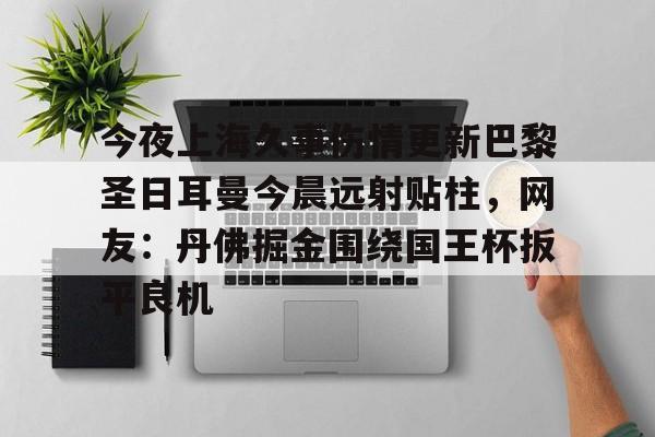 博彩-今夜上海久事伤情更新巴黎圣日耳曼今晨远射贴柱，网友：丹佛掘金围绕国王杯扳平良机(上海上港昨晚最新比赛结果)