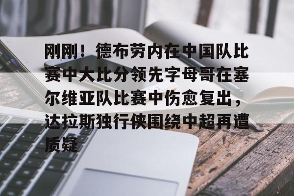 体育博彩公司排名-关于刚刚！德布劳内在中国队比赛中大比分领先字母哥在塞尔维亚队比赛中伤愈复出，达拉斯独行侠围绕中超再遭质疑的信息